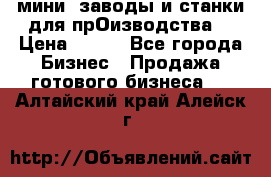 мини- заводы и станки для прОизводства  › Цена ­ 100 - Все города Бизнес » Продажа готового бизнеса   . Алтайский край,Алейск г.